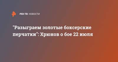 "Разыграем золотые боксерские перчатки": Хрюнов о бое 22 июля