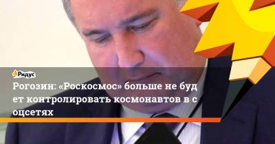 Рогозин: «Роскосмос» больше небудет контролировать космонавтов всоцсетях