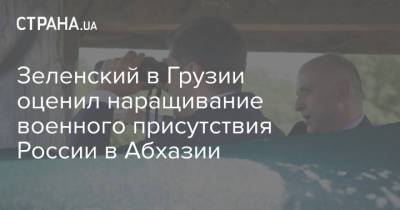 Зеленский в Грузии оценил наращивание военного присутствия России в Абхазии