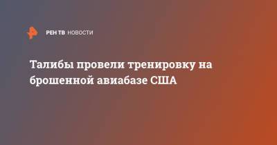 Талибы провели тренировку на брошенной авиабазе США