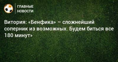 Витория: «Бенфика» – сложнейший соперник из возможных. Будем биться все 180 минут»