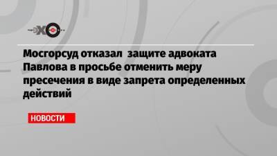 Мосгорсуд отказал защите адвоката Павлова в просьбе отменить меру пресечения в виде запрета определенных действий