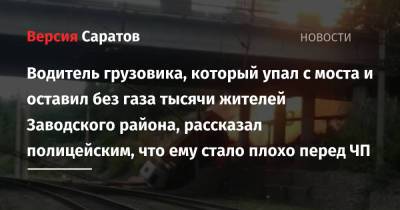 Водитель грузовика, который упал с моста и оставил без газа тысячи жителей Заводского района, рассказал полицейским, что ему стало плохо перед ЧП