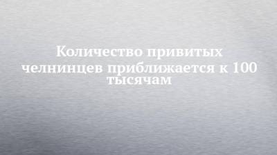 Количество привитых челнинцев приближается к 100 тысячам