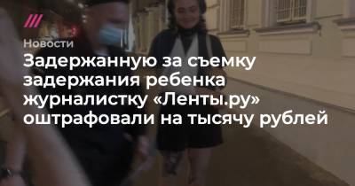 Задержанную за съемку задержания ребенка журналистку «Ленты.ру» оштрафовали на тысячу рублей