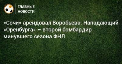 «Сочи» арендовал Воробьева. Нападающий «Оренбурга» – второй бомбардир минувшего сезона ФНЛ