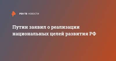 Путин заявил о реализации национальных целей развития РФ