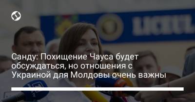 Санду: Похищение Чауса будет обсуждаться, но отношения с Украиной для Молдовы очень важны