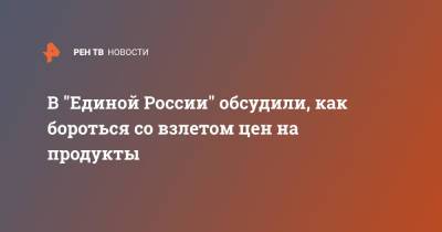 Владимир Путин - В "Единой России" обсудили, как бороться со взлетом цен на продукты - ren.tv - Россия