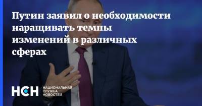 Путин заявил о необходимости наращивать темпы изменений в различных сферах