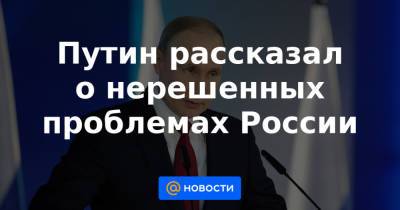 Путин рассказал о нерешенных проблемах России