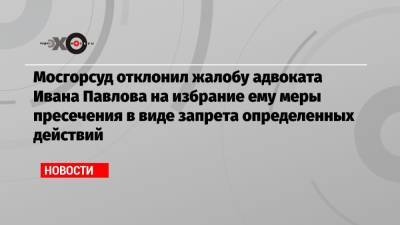 Мосгорсуд отклонил жалобу адвоката Ивана Павлова на избрание ему меры пресечения в виде запрета определенных действий