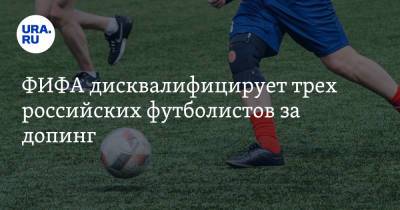 ФИФА дисквалифицирует трех российских футболистов за допинг