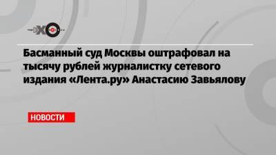 Басманный суд Москвы оштрафовал на тысячу рублей журналистку сетевого издания «Лента.ру» Анастасию Завьялову