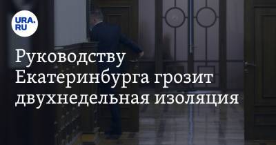 Руководству Екатеринбурга грозит двухнедельная изоляция