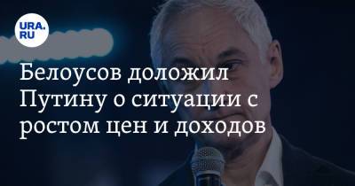 Белоусов доложил Путину о ситуации с ростом цен и доходов