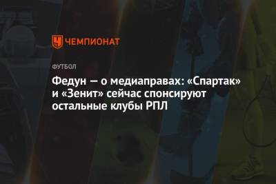 Федун — о медиаправах: «Спартак» и «Зенит» сейчас спонсируют остальные клубы РПЛ
