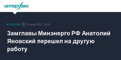 Анатолий Яновский - Замглавы Минэнерго РФ Анатолий Яновский перешел на другую работу - interfax.ru - Москва - Россия