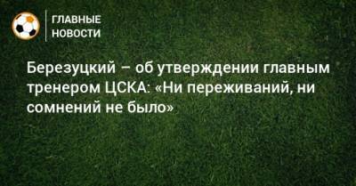 Березуцкий – об утверждении главным тренером ЦСКА: «Ни переживаний, ни сомнений не было»