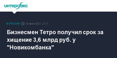 Бизнесмен Тетро получил срок за хищение 3,6 млрд руб. у "Новикомбанка"