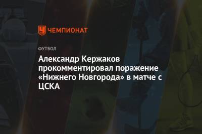 Александр Кержаков прокомментировал поражение «Нижнего Новгорода» в матче с ЦСКА