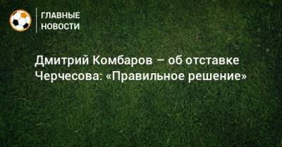 Дмитрий Комбаров – об отставке Черчесова: «Правильное решение»