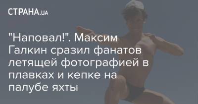 "Наповал!". Максим Галкин сразил фанатов летящей фотографией в плавках и кепке на палубе яхты