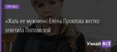 «Жаль ее мужчин»: Елена Проклова жестко ответила Поплавской