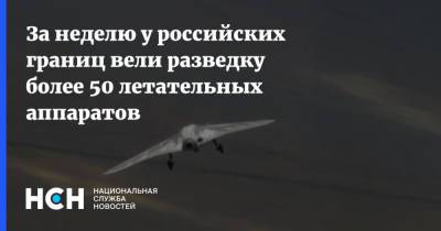 За неделю у российских границ вели разведку более 50 летательных аппаратов