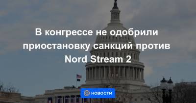 В конгрессе не одобрили приостановку санкций против Nord Stream 2