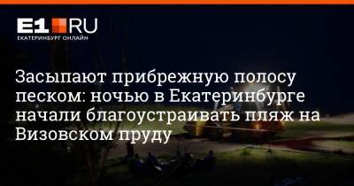 Засыпают прибрежную полосу песком: ночью в Екатеринбурге начали благоустраивать пляж на Визовском пруду