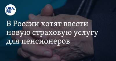 В России хотят ввести новую страховую услугу для пенсионеров