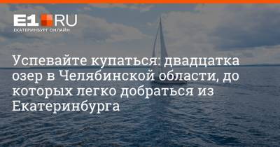 Успевайте купаться: двадцатка озер в Челябинской области, до которых легко добраться из Екатеринбурга