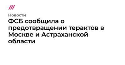ФСБ сообщила о предотвращении терактов в Москве и Астраханской области