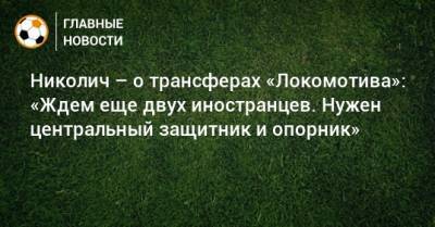 Николич – о трансферах «Локомотива»: «Ждем еще двух иностранцев. Нужен центральный защитник и опорник»