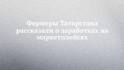 Фермеры Татарстана рассказали о заработках на маркетплейсах