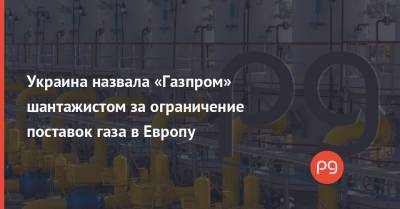 Украина назвала «Газпром» шантажистом за ограничение поставок газа в Европу