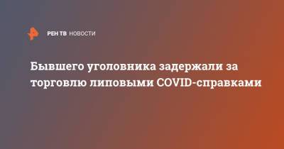 Бывшего уголовника задержали за торговлю липовыми COVID-справками