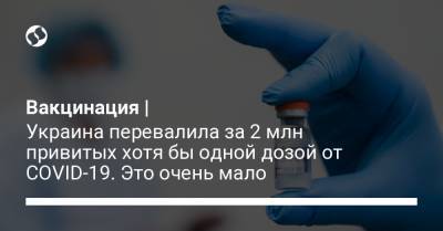 Вакцинация | Украина перевалила за 2 млн привитых хотя бы одной дозой от COVID-19. Это очень мало