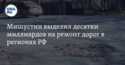 Мишустин выделил десятки миллиардов на ремонт дорог в регионах РФ
