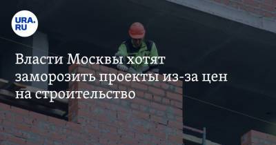 Власти Москвы хотят заморозить проекты из-за цен на строительство