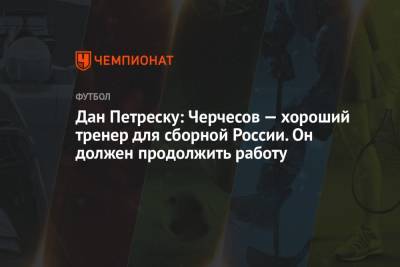 Дан Петреску: Черчесов — хороший тренер для сборной России. Он должен продолжить работу
