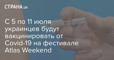 С 5 по 11 июля украинцев будут вакцинировать от Covid-19 на фестивале Atlas Weekend
