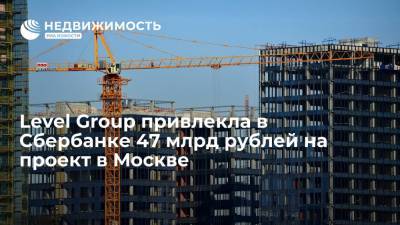 Level Group привлекла в Сбербанке 47 млрд рублей на проект в Москве