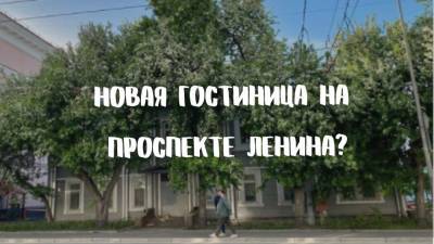 На проспекте Ленина вместо старого деревянного дома собираются построить гостиницу?