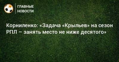 Корниленко: «Задача «Крыльев» на сезон РПЛ – занять место не ниже десятого»