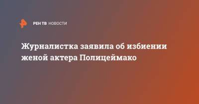 Михаил Полицеймако - Журналистка заявила об избиении женой актера Полицеймако - ren.tv