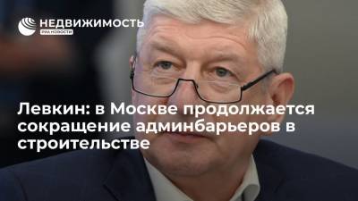 Левкин: в Москве продолжается сокращение админбарьеров в строительстве