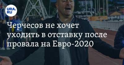 Черчесов не хочет уходить в отставку после провала на Евро-2020