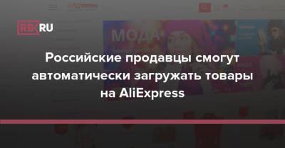 Российские продавцы смогут автоматически загружать товары на AliExpress - rb.ru - Россия